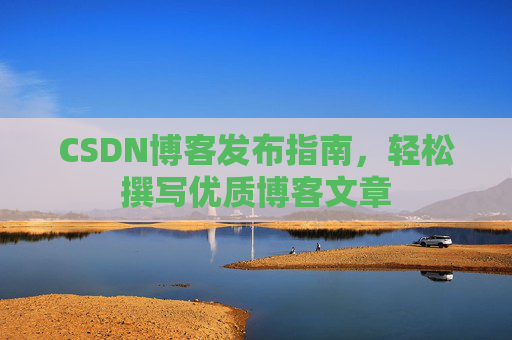 CSDN博客发布指南,轻松撰写优质博客文章
